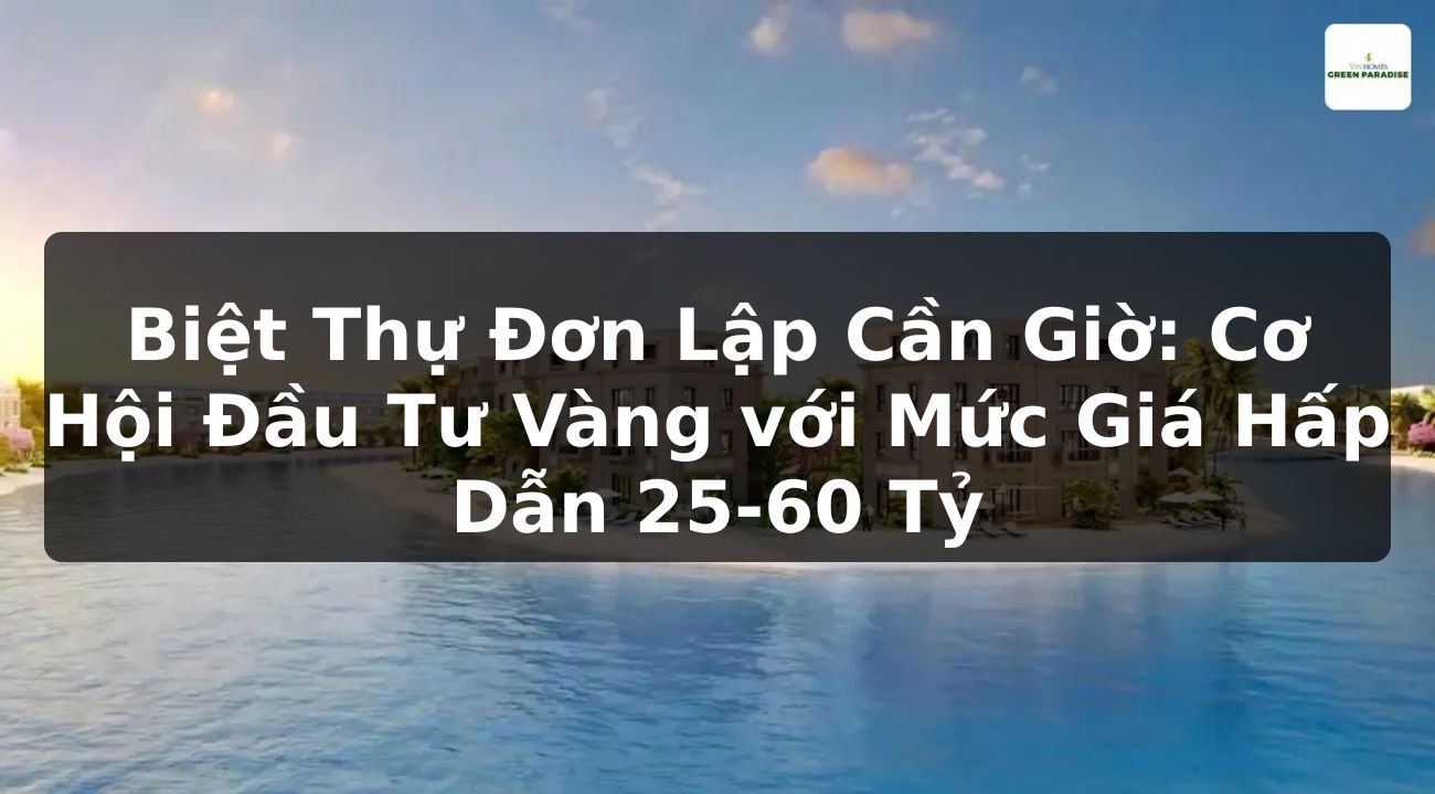 Biệt Thự Đơn Lập Cần Giờ: Cơ Hội Đầu Tư Vàng với Mức Giá Hấp Dẫn 25-60 Tỷ