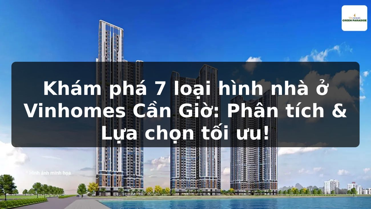 Khám phá 7 loại hình nhà ở Vinhomes Cần Giờ: Phân tích & Lựa chọn tối ưu!