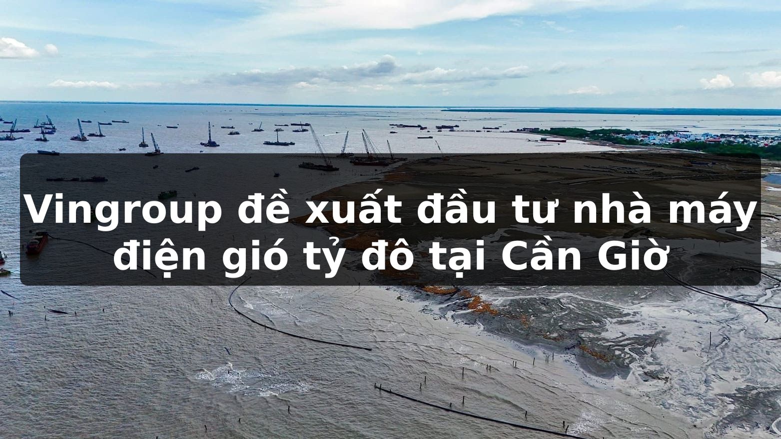Vingroup đề xuất đầu tư nhà máy điện gió tỷ đô tại Cần Giờ