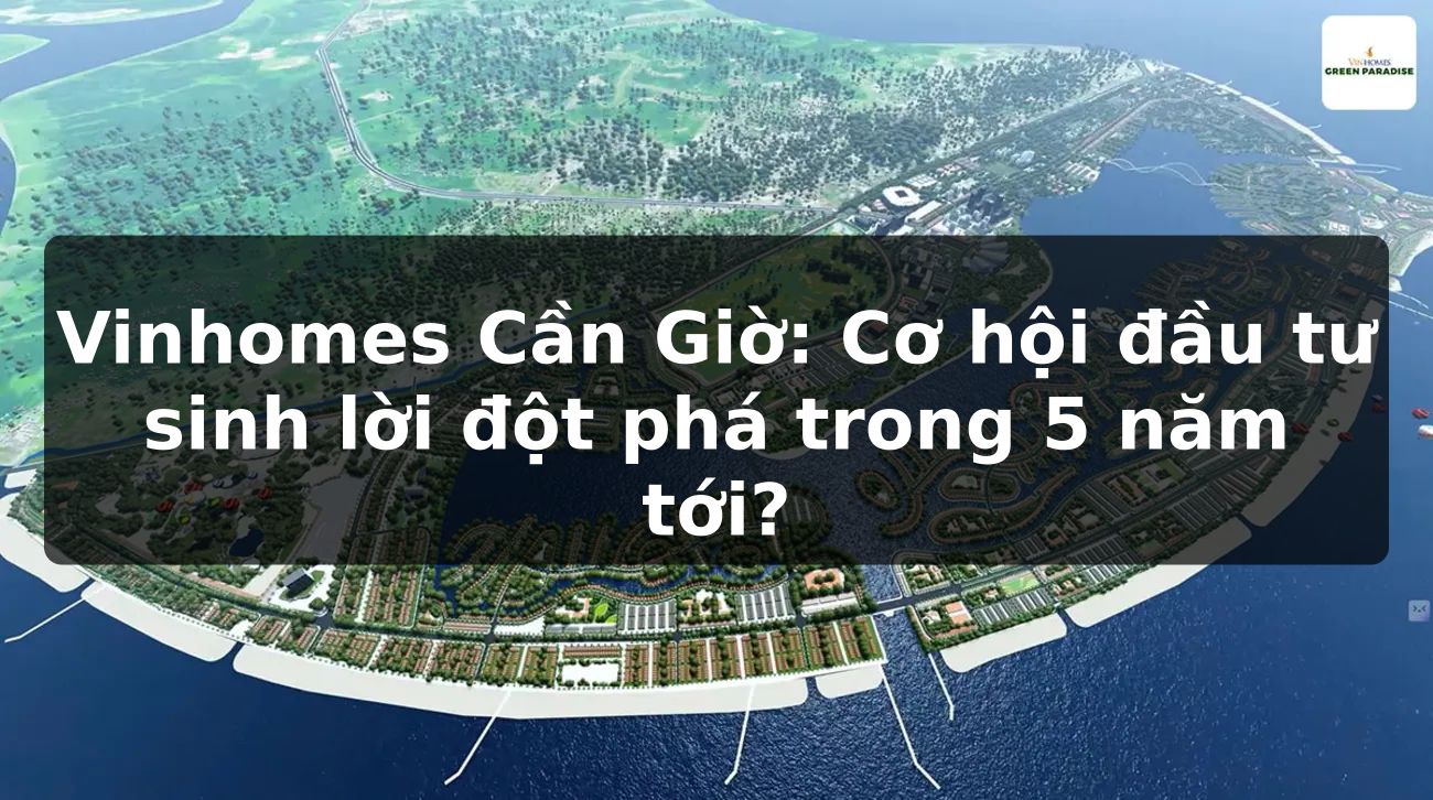 Vinhomes Cần Giờ: Cơ hội đầu tư sinh lời đột phá trong 5 năm tới?