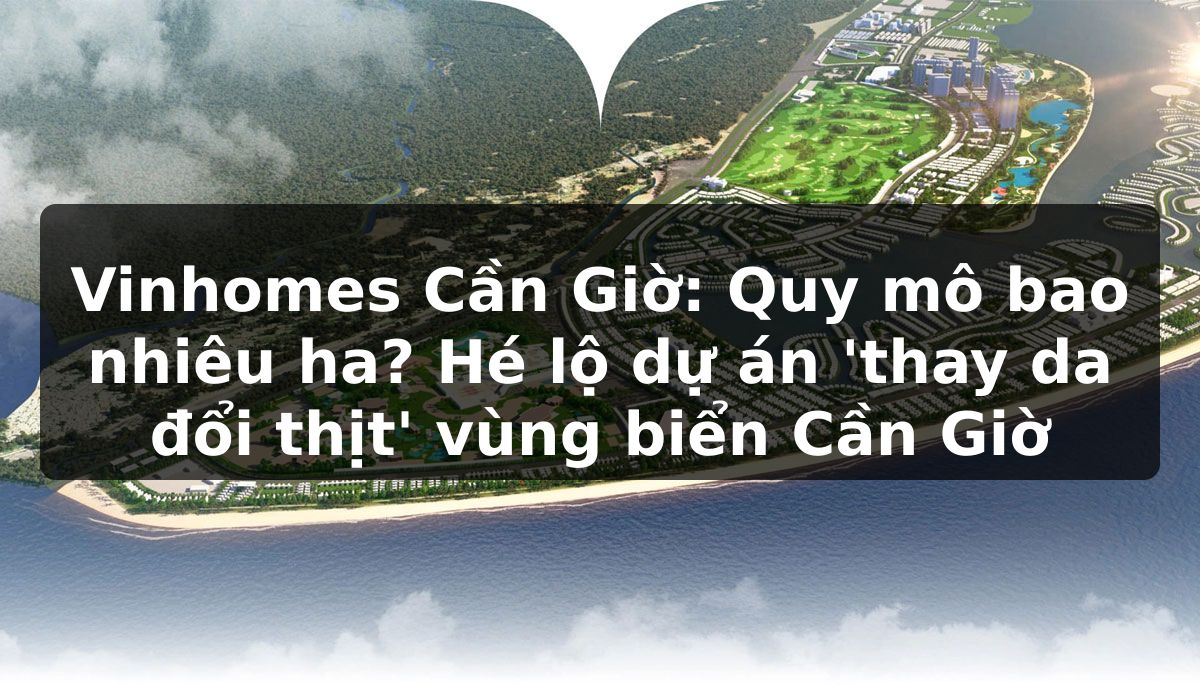 Vinhomes Cần Giờ: Quy mô bao nhiêu ha? Hé lộ dự án 'thay da đổi thịt' vùng biển Cần Giờ