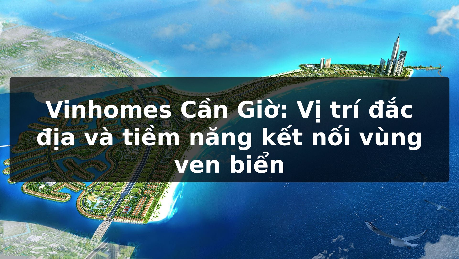 Vinhomes Cần Giờ: Vị trí đắc địa và tiềm năng kết nối vùng ven biển
